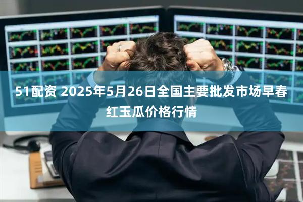 51配资 2025年5月26日全国主要批发市场早春红玉瓜价格行情