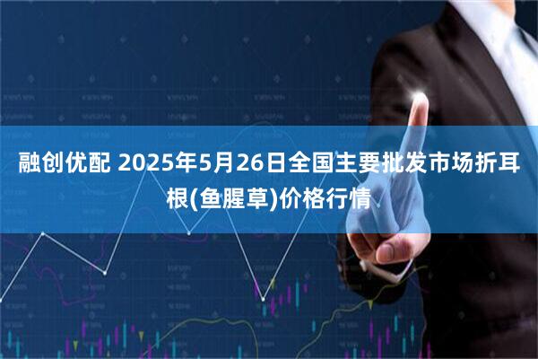 融创优配 2025年5月26日全国主要批发市场折耳根(鱼腥草)价格行情