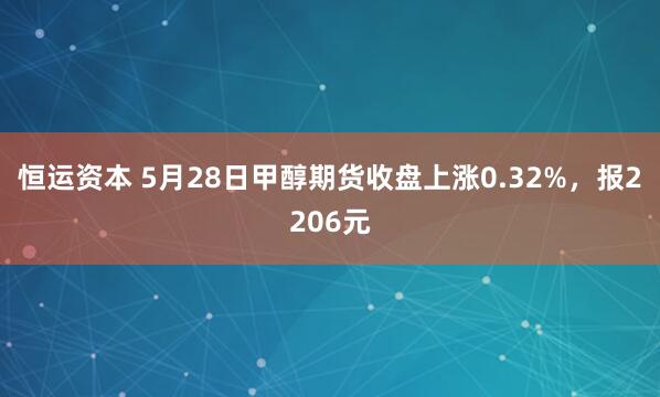 恒运资本 5月28日甲醇期货收盘上涨0.32%，报2206元