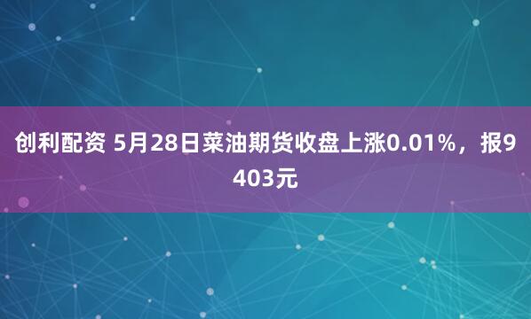 创利配资 5月28日菜油期货收盘上涨0.01%，报9403元
