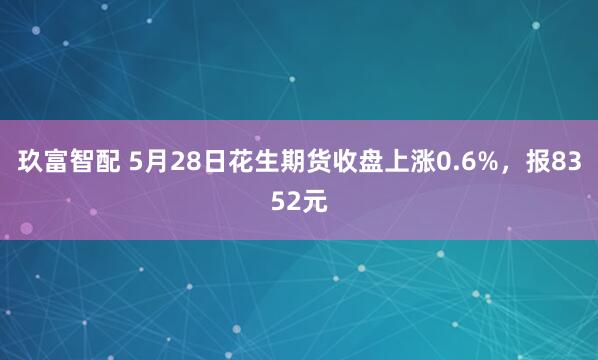 玖富智配 5月28日花生期货收盘上涨0.6%，报8352元