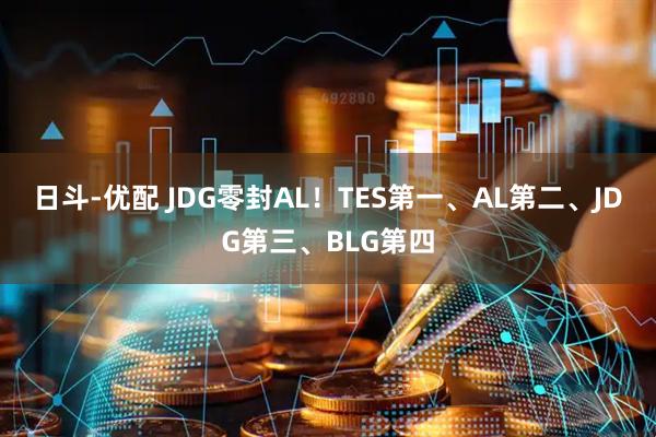 日斗-优配 JDG零封AL！TES第一、AL第二、JDG第三、BLG第四