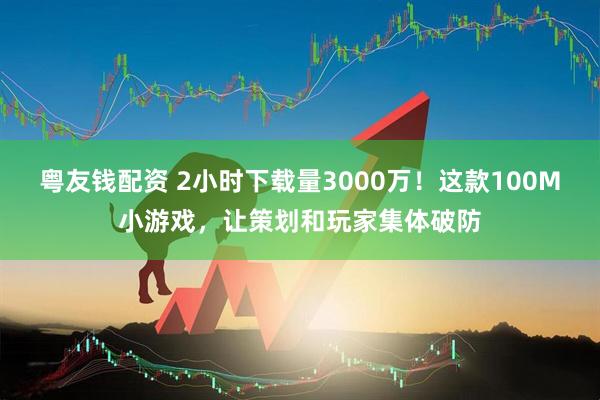 粤友钱配资 2小时下载量3000万！这款100M小游戏，让策划和玩家集体破防