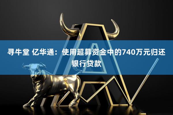 寻牛堂 亿华通：使用超募资金中的740万元归还银行贷款