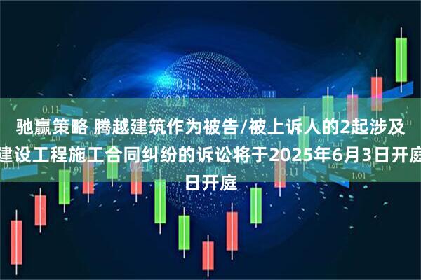 驰赢策略 腾越建筑作为被告/被上诉人的2起涉及建设工程施工合同纠纷的诉讼将于2025年6月3日开庭
