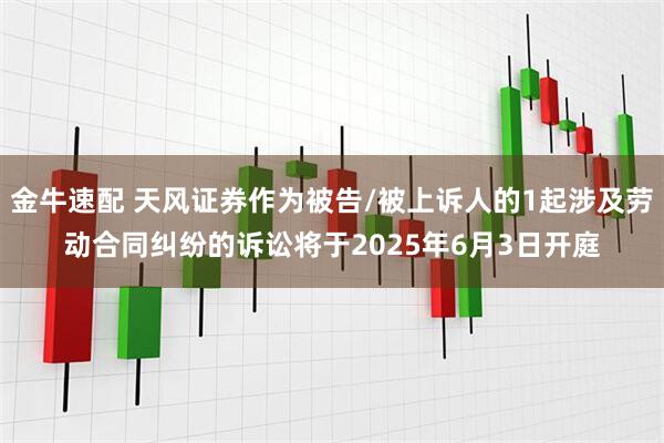 金牛速配 天风证券作为被告/被上诉人的1起涉及劳动合同纠纷的诉讼将于2025年6月3日开庭