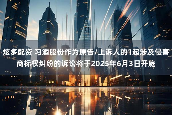 炫多配资 习酒股份作为原告/上诉人的1起涉及侵害商标权纠纷的诉讼将于2025年6月3日开庭