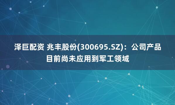 泽巨配资 兆丰股份(300695.SZ)：公司产品目前尚未应用到军工领域