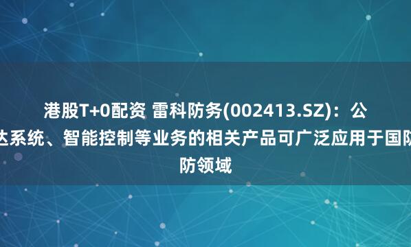 港股T+0配资 雷科防务(002413.SZ)：公司雷达系统、智能控制等业务的相关产品可广泛应用于国防领域