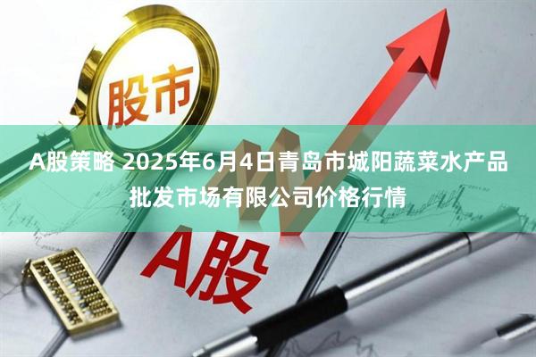 A股策略 2025年6月4日青岛市城阳蔬菜水产品批发市场有限公司价格行情