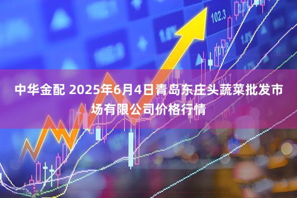 中华金配 2025年6月4日青岛东庄头蔬菜批发市场有限公司价格行情