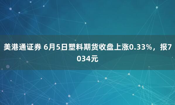 美港通证券 6月5日塑料期货收盘上涨0.33%，报7034元