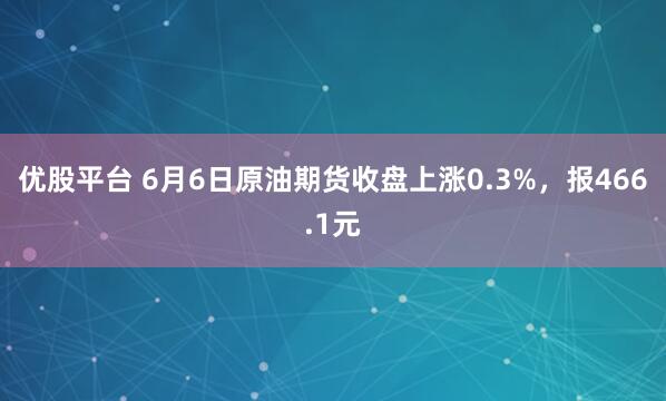 优股平台 6月6日原油期货收盘上涨0.3%，报466.1元