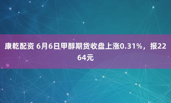 康乾配资 6月6日甲醇期货收盘上涨0.31%，报2264元