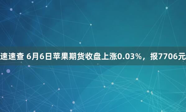 速速查 6月6日苹果期货收盘上涨0.03%，报7706元