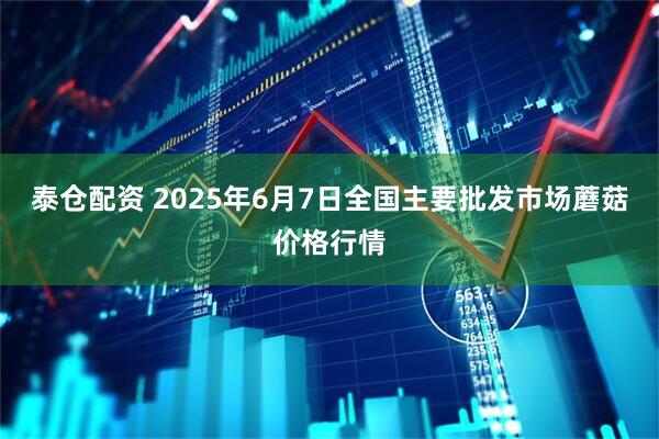 泰仓配资 2025年6月7日全国主要批发市场蘑菇价格行情