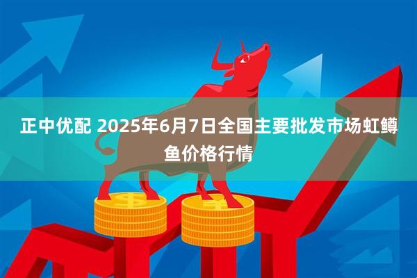 正中优配 2025年6月7日全国主要批发市场虹鳟鱼价格行情