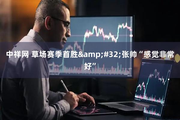 中祥网 草场赛季首胜&#32;张帅“感觉非常好”