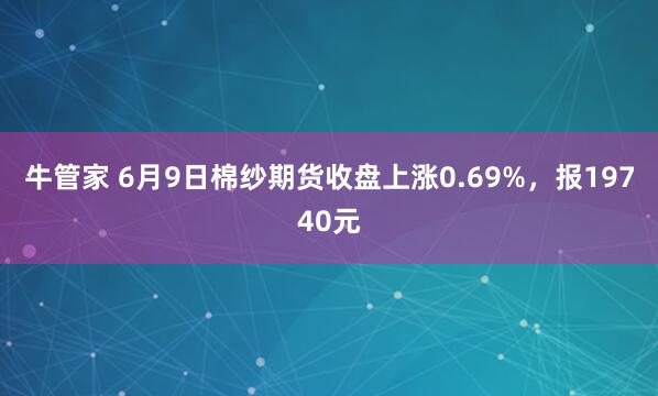 牛管家 6月9日棉纱期货收盘上涨0.69%，报19740元