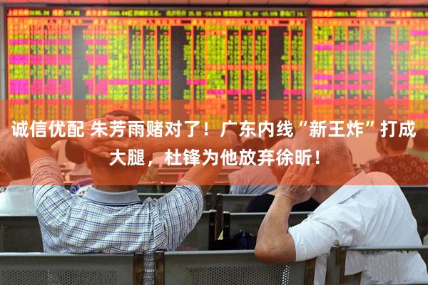 诚信优配 朱芳雨赌对了！广东内线“新王炸”打成大腿，杜锋为他放弃徐昕！