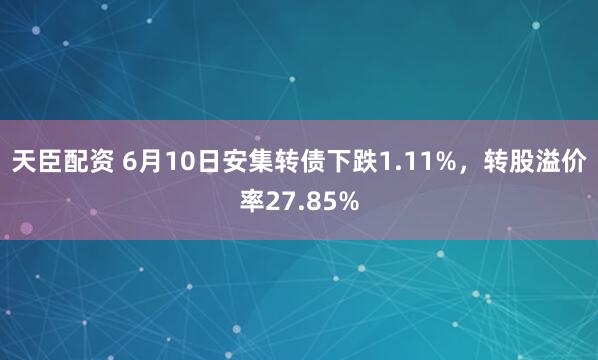 天臣配资 6月10日安集转债下跌1.11%，转股溢价率27.85%
