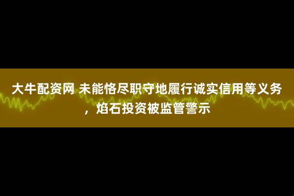大牛配资网 未能恪尽职守地履行诚实信用等义务，焰石投资被监管警示