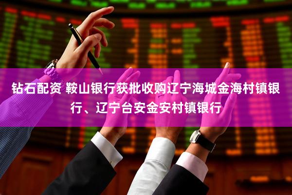 钻石配资 鞍山银行获批收购辽宁海城金海村镇银行、辽宁台安金安村镇银行