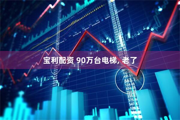 宝利配资 90万台电梯, 老了