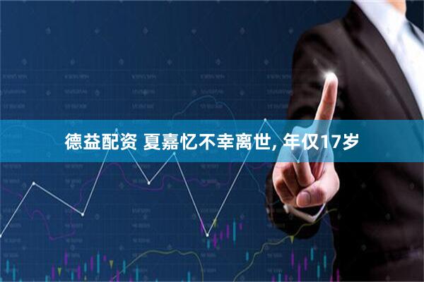 德益配资 夏嘉忆不幸离世, 年仅17岁