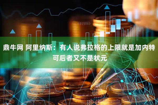 鼎牛网 阿里纳斯：有人说弗拉格的上限就是加内特 可后者又不是状元