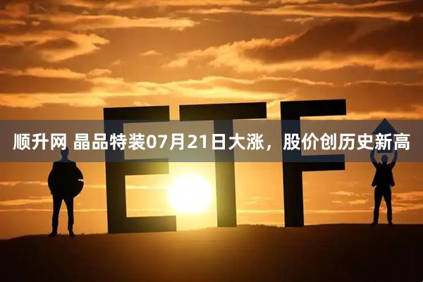 顺升网 晶品特装07月21日大涨，股价创历史新高