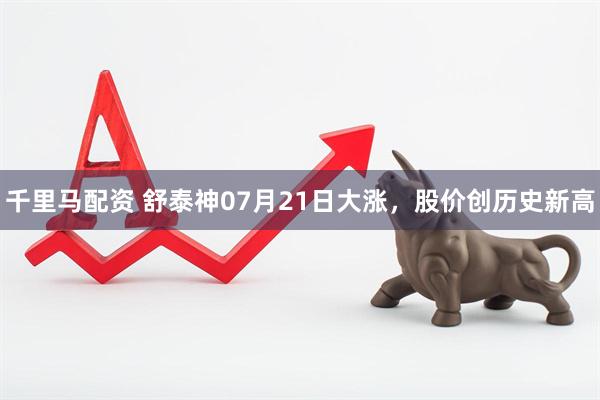 千里马配资 舒泰神07月21日大涨，股价创历史新高