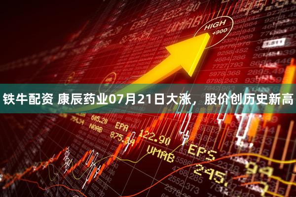 铁牛配资 康辰药业07月21日大涨，股价创历史新高