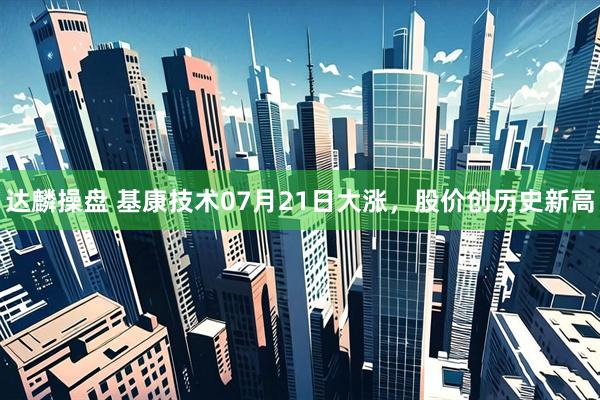 达麟操盘 基康技术07月21日大涨，股价创历史新高
