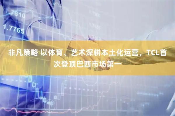 非凡策略 以体育、艺术深耕本土化运营，TCL首次登顶巴西市场第一