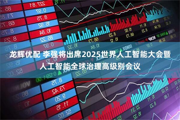 龙辉优配 李强将出席2025世界人工智能大会暨人工智能全球治理高级别会议