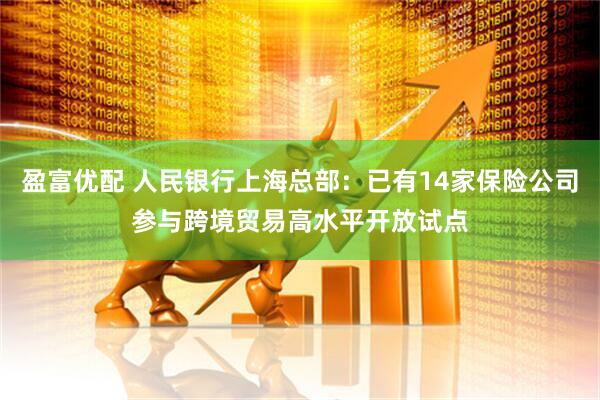 盈富优配 人民银行上海总部：已有14家保险公司参与跨境贸易高水平开放试点