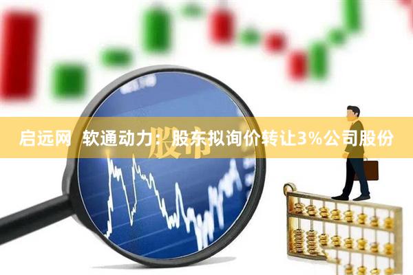 启远网  软通动力：股东拟询价转让3%公司股份