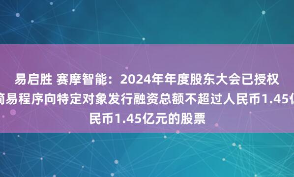 易启胜 赛摩智能：2024年年度股东大会已授权董事会以简易程序向特定对象发行融资总额不超过人民币1.45亿元的股票