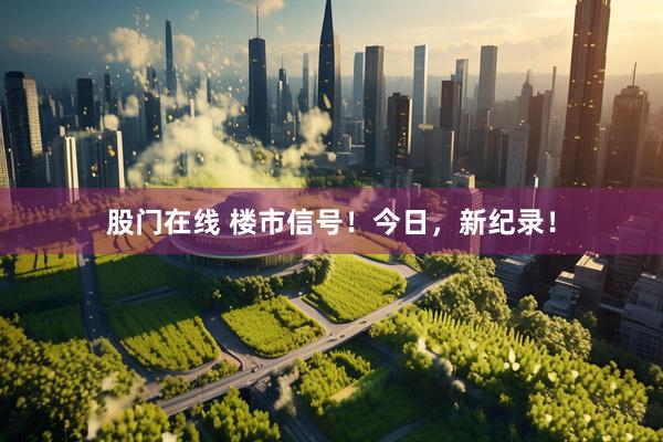 股门在线 楼市信号！今日，新纪录！
