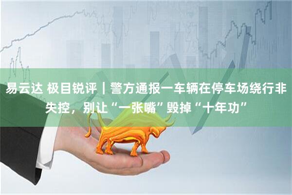 易云达 极目锐评｜警方通报一车辆在停车场绕行非失控，别让“一张嘴”毁掉“十年功”
