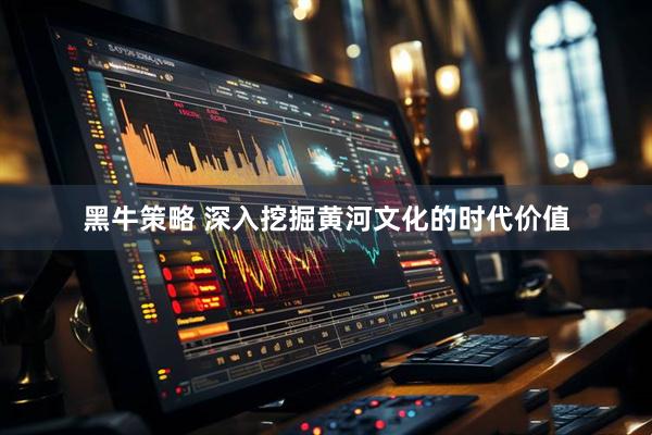 黑牛策略 深入挖掘黄河文化的时代价值