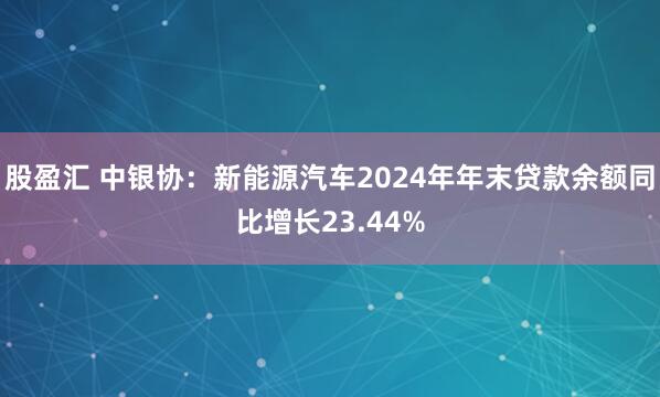 股盈汇 中银协：新能源汽车2024年年末贷款余额同比增长23.44%