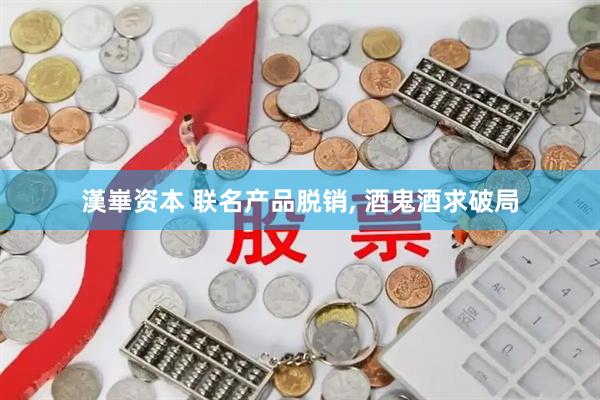 漢崋资本 联名产品脱销, 酒鬼酒求破局