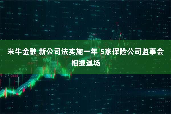 米牛金融 新公司法实施一年 5家保险公司监事会相继退场