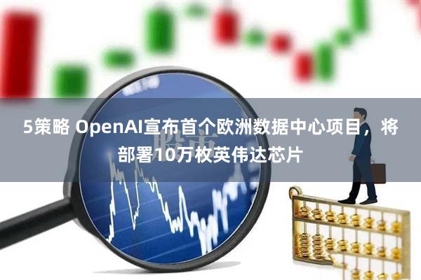 5策略 OpenAI宣布首个欧洲数据中心项目，将部署10万枚英伟达芯片