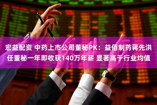 宏益配资 中药上市公司董秘PK：益佰制药蒋先洪任董秘一年即收获140万年薪 显著高于行业均值