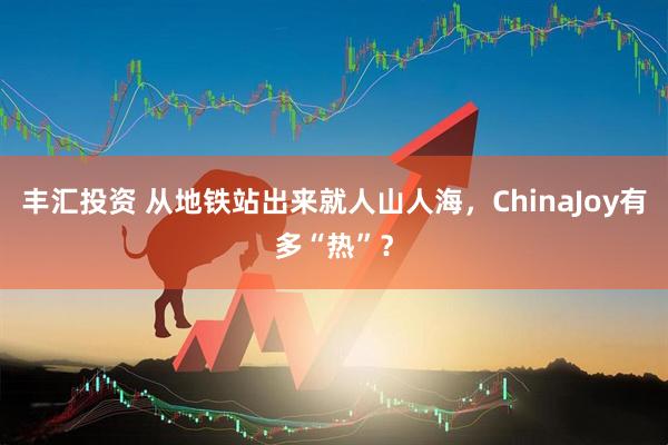 丰汇投资 从地铁站出来就人山人海，ChinaJoy有多“热”？