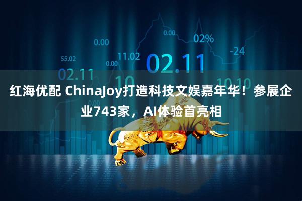 红海优配 ChinaJoy打造科技文娱嘉年华！参展企业743家，AI体验首亮相