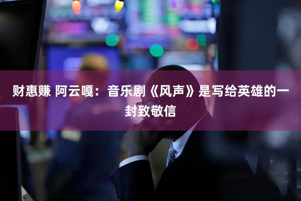 财惠赚 阿云嘎：音乐剧《风声》是写给英雄的一封致敬信